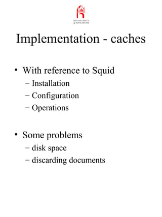 Implementation - caches
• With reference to Squid
– Installation
– Configuration
– Operations
• Some problems
– disk space...