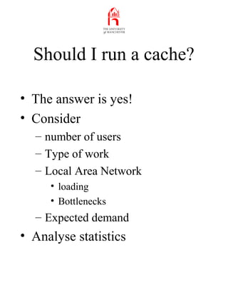 Should I run a cache?
• The answer is yes!
• Consider
– number of users
– Type of work
– Local Area Network
• loading
• Bo...