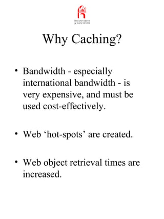 Why Caching?
• Bandwidth - especially
international bandwidth - is
very expensive, and must be
used cost-effectively.
• We...