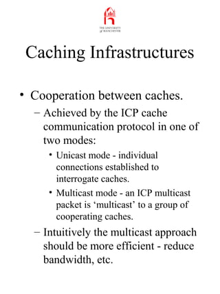 Caching Infrastructures
• Cooperation between caches.
– Achieved by the ICP cache
communication protocol in one of
two mod...