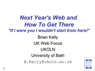 1
Next Year's Web and
How To Get There
"If I were you I wouldn't start from here!"
Brian Kelly
UK Web Focus
UKOLN
University of Bath
B.Kelly@ukoln.ac.uk
 