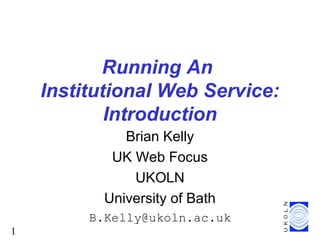 1
Running An
Institutional Web Service:
Introduction
Brian Kelly
UK Web Focus
UKOLN
University of Bath
B.Kelly@ukoln.ac.uk
 