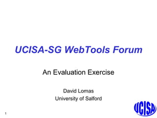 1
UCISA-SG WebTools Forum
An Evaluation Exercise
David Lomas
University of Salford
 