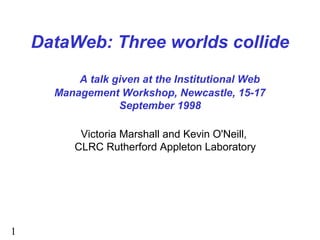 1
DataWeb: Three worlds collide
A talk given at the Institutional Web
Management Workshop, Newcastle, 15-17
September 1998
Victoria Marshall and Kevin O'Neill,
CLRC Rutherford Appleton Laboratory
 