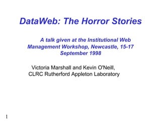 1
DataWeb: The Horror Stories
A talk given at the Institutional Web
Management Workshop, Newcastle, 15-17
September 1998
Victoria Marshall and Kevin O'Neill,
CLRC Rutherford Appleton Laboratory
 