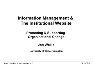 Information Management &
The Institutional Website
Promoting & Supporting
Organisational Change
Jon Wallis
University of Wolverhampton
 