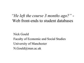 “He left the course 3 months ago?” -
Web front-ends to student databases
Nick Gould
Faculty of Economic and Social Studies
University of Manchester
N.Gould@man.ac.uk
 