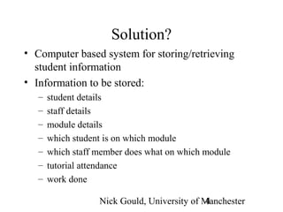 Nick Gould, University of Manchester4
Solution?
• Computer based system for storing/retrieving
student information
• Infor...
