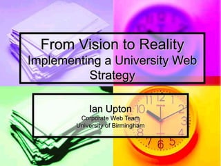 From Vision to RealityFrom Vision to Reality
Implementing a University WebImplementing a University Web
StrategyStrategy
Ian UptonIan Upton
Corporate Web TeamCorporate Web Team
University of BirminghamUniversity of Birmingham
 