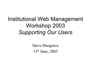 Institutional Web Management
Workshop 2003
Supporting Our Users
Steve Musgrave
13th
June, 2003
 