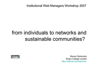from individuals to networks and sustainable communities?  Steven Warburton King’s College London http://claimid.com/stevenw   Institutional Web Managers Workshop 2007 