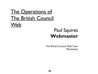 Ukoln Conference - SeptemberUkoln Conference - September
9898
The Operations of
The British Council
Web
Paul Squires
Webmaster
The British Council, Web Team
Manchester
 