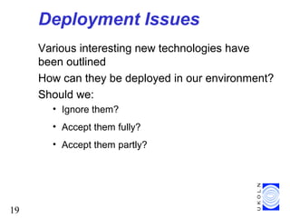 19
Deployment Issues
Various interesting new technologies have
been outlined
How can they be deployed in our environment?
Should we:
• Ignore them?
• Accept them fully?
• Accept them partly?
 