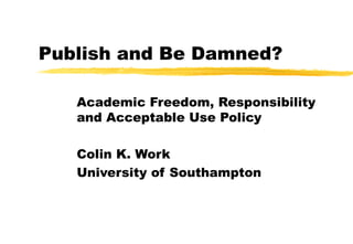 Publish and Be Damned?
Academic Freedom, Responsibility
and Acceptable Use Policy
Colin K. Work
University of Southampton
 