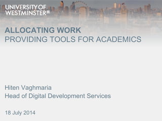 ALLOCATING WORK
PROVIDING TOOLS FOR ACADEMICS
Hiten Vaghmaria
Head of Digital Development Services
18 July 2014
 