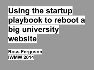**
Using the startup
playbook to reboot a
big university
website
Ross Ferguson
IWMW 2014
 