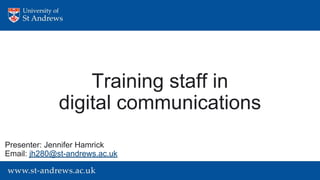 Training staff in
digital communications
Presenter: Jennifer Hamrick
Email: jh280@st-andrews.ac.uk
 