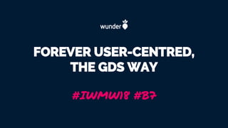 FOREVER USER-CENTRED,
THE GDS WAY
#IWMW18 #B7
 