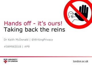 Hands off - it’s ours!
Taking back the reins
#IWMW2018 | #P9
Dr Keith McDonald | @WritingPrivacy
 