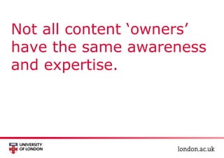 Not all content ‘owners’
have the same awareness
and expertise.
 