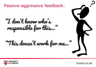 Passive-aggressive feedback:
“I don’t know who’s
responsible for this...”
“This doesn’t work for me...”
 