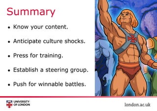 Summary
● Know your content.
● Anticipate culture shocks.
● Press for training.
● Establish a steering group.
● Push for winnable battles.
 