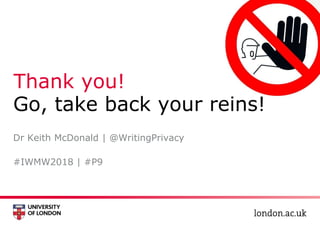 Thank you!
Go, take back your reins!
#IWMW2018 | #P9
Dr Keith McDonald | @WritingPrivacy
 