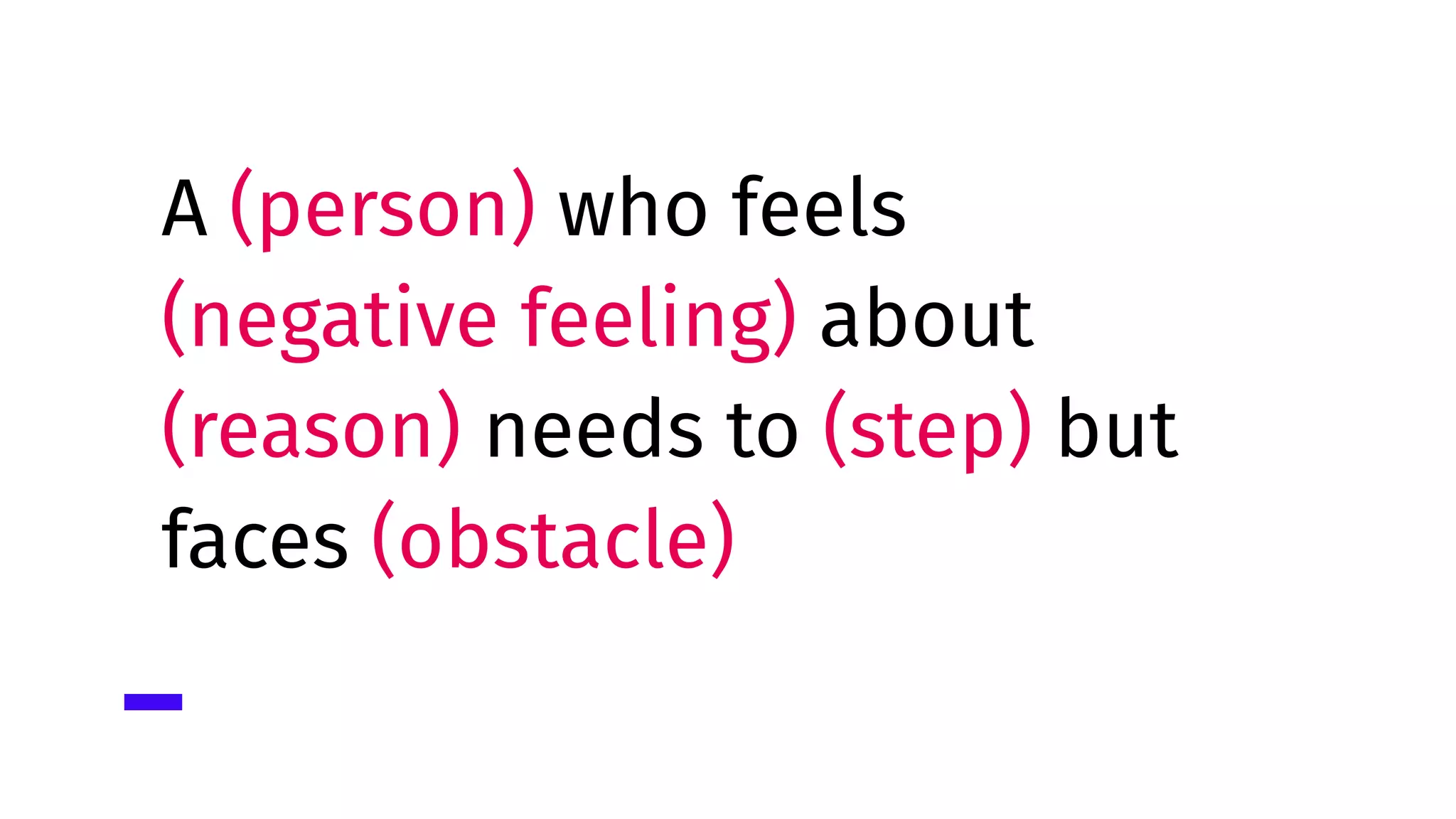 A (person) who feels
(negative feeling) about
(reason) needs to (step) but
faces (obstacle)
 