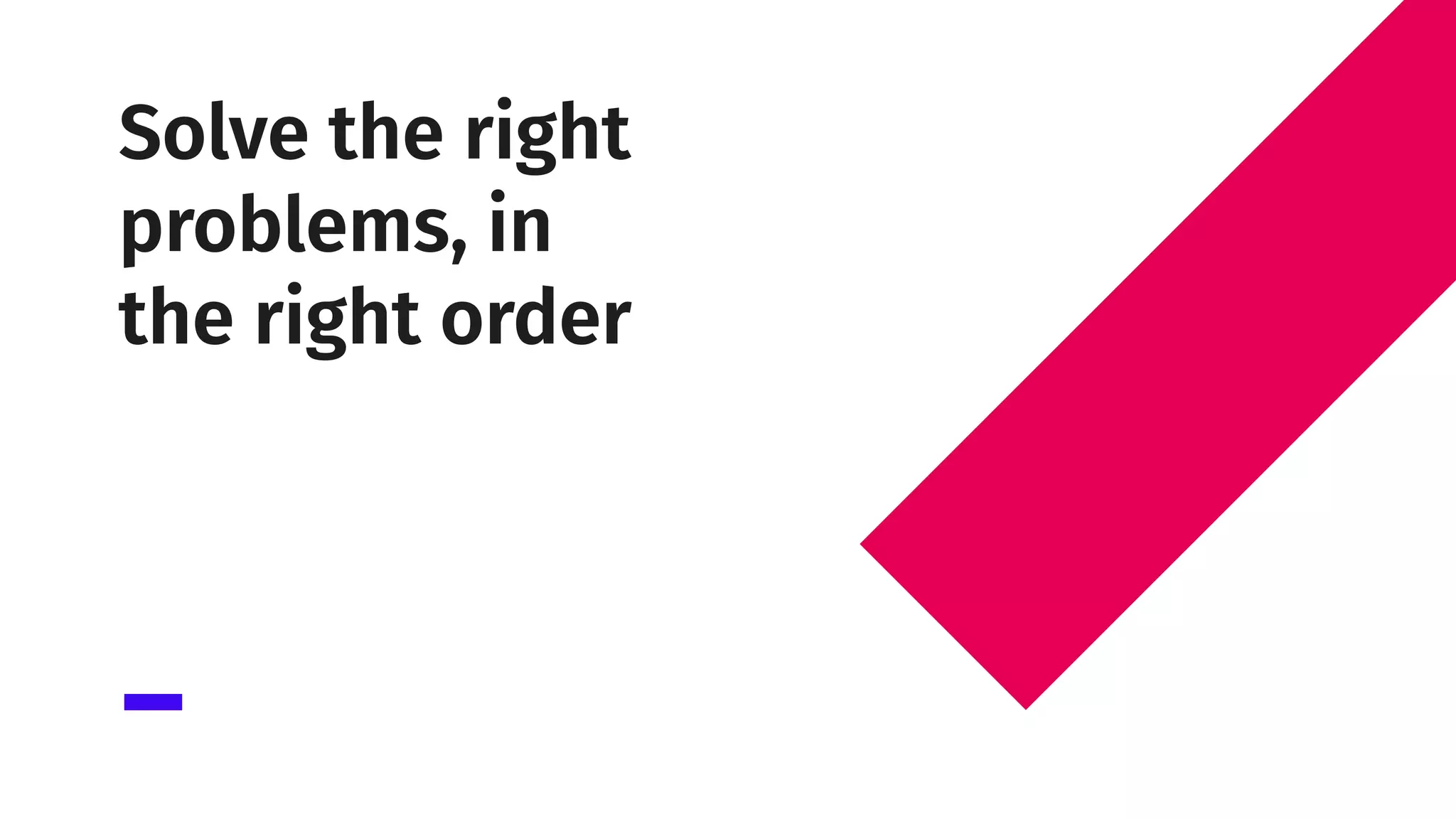 Solve the right
problems, in
the right order
 