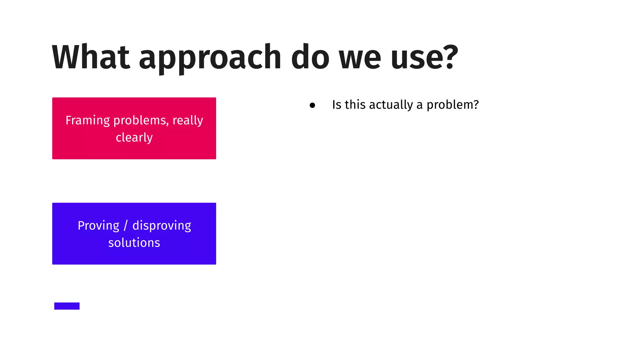 Framing problems, really
clearly
Proving / disproving
solutions
● Is this actually a problem?
What approach do we use?
 