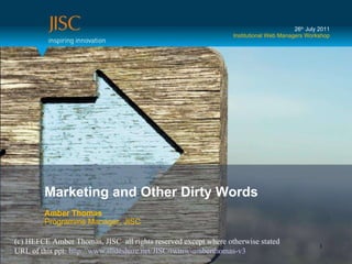 Marketing and Other Dirty Words Amber Thomas Programme Manager, JISC 26 th  July 2011 Institutional Web Managers Workshop (c) HEFCE Amber Thomas, JISC  all rights reserved except where otherwise stated URL of this ppt:  http://www.slideshare.net/JISC/iwmw-amberthomas-v3   