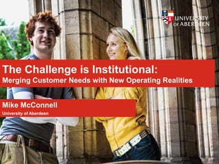 The Challenge is Institutional:
Merging Customer Needs with New Operating Realities
Mike McConnell
University of Aberdeen
 