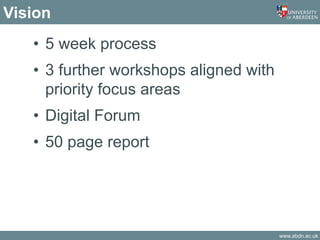 www.abdn.ac.uk
Vision
• 5 week process
• 3 further workshops aligned with
priority focus areas
• Digital Forum
• 50 page report
 