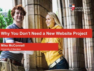 Why You Don’t Need a New Website Project
Mike McConnell
University of Aberdeen
 