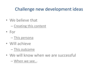 • We believe that
– Creating this content
• For
– This persona
• Will achieve
– This outcome
• We will know when we are successful
– When we see...
Challenge new development ideas
 