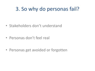 3. So why do personas fail?
• Stakeholders don’t understand
• Personas don’t feel real
• Personas get avoided or forgotten
 