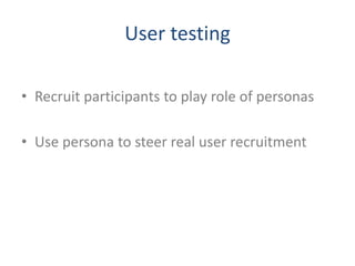 User testing
• Recruit participants to play role of personas
• Use persona to steer real user recruitment
 