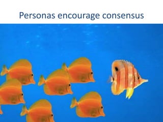 Personas encourage consensus
 