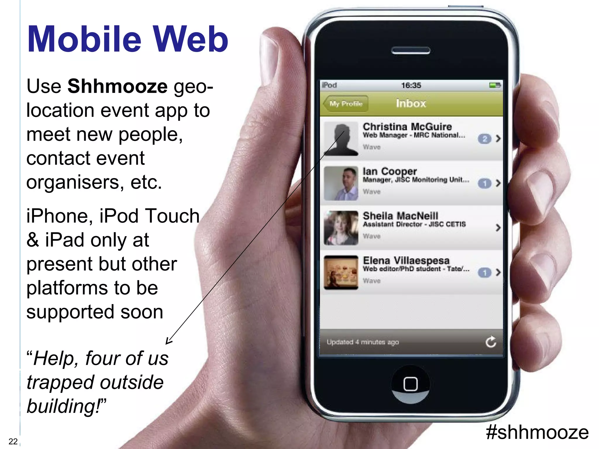 The mobile Webv Mobile Web http://www.flickr.com/photos/plantronicsgermany/ 4540851506/in/faves-36330829924@N01/ #shhmooze Use  Shhmooze  geo-location event app to meet new people, contact event  organisers, etc. iPhone, iPod Touch  & iPad only at  present but other platforms to be supported soon “ Help, four of us trapped outside building! ” 