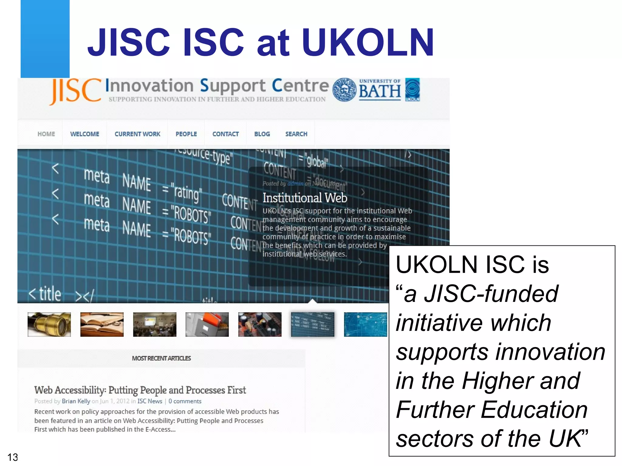 JISC ISC at UKOLN




                                                               UKOLN ISC is
                                                               “a JISC-funded
                                                               initiative which
                                                               supports innovation
                                                               in the Higher and
                                                               Further Education
     A centre of expertise in digital information management   sectors of the UK”
13
 