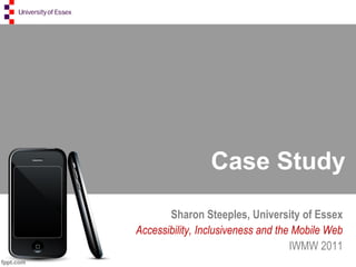 Case Study
       Sharon Steeples, University of Essex
Accessibility, Inclusiveness and the Mobile Web
                                    IWMW 2011
 