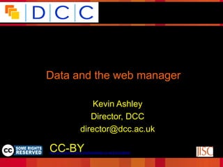 Because good research needs good data




Data and the web manager

                         Kevin Ashley
                        Director, DCC
                     director@dcc.ac.uk
                                                                            Funded by:

CC-BY
 © Digital Curation Centre, 2009. Licensed under Creative
             Commons BY-NC-SA 2.5 Scotland:
http://creativecommons.org/licenses/by-nc-sa/2.5/scotland/
 