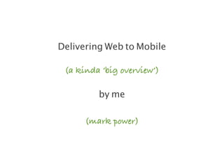 Delivering Web to Mobile

 (a kinda ‘big overview’)

         by me

      (mark power)
 