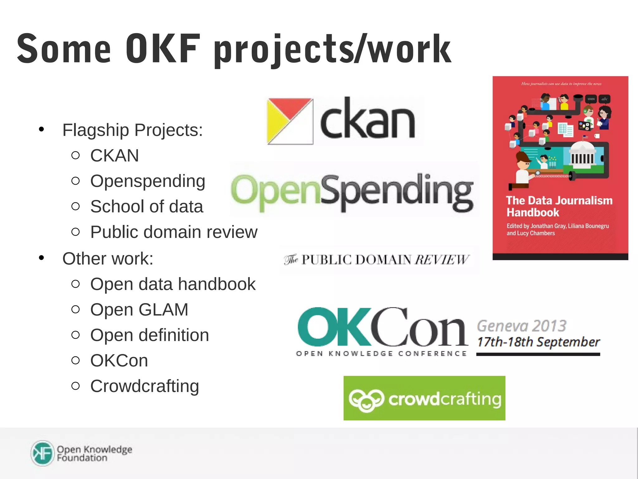 • Flagship Projects:
o CKAN
o Openspending
o School of data
o Public domain review
• Other work:
o Open data handbook
o Open GLAM
o Open definition
o OKCon
o Crowdcrafting
Some OKF projects/work
 