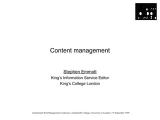 Institutional Web Management Conference | Goldsmiths College, University of London | 7-9 September 1999
Content management
Stephen Emmott
King’s Information Service Editor
King’s College London
 