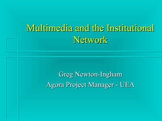 Multimedia and the InstitutionalMultimedia and the Institutional
NetworkNetwork
Greg Newton-InghamGreg Newton-Ingham
Agora Project Manager - UEAAgora Project Manager - UEA
 