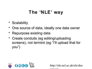 http://nle.ncl.ac.uk/nle/doc
The ‘NLE’ way
• Scalability
• One source of data, ideally one data owner
• Repurpose existing...
