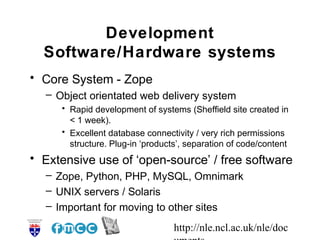 http://nle.ncl.ac.uk/nle/doc
Development
Software/Hardware systems
• Core System - Zope
– Object orientated web delivery s...