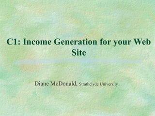 C1: Income Generation for your Web
Site
Diane McDonald, Strathclyde University
 