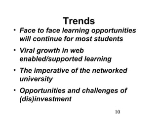 10
Trends
• Face to face learning opportunities
will continue for most students
• Viral growth in web
enabled/supported learning
• The imperative of the networked
university
• Opportunities and challenges of
(dis)investment
 